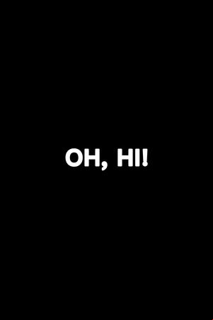 Oh, Hi! Oh, Hi!